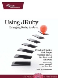 Charles O Nutter, Thomas Enebo, Nick Sieger, Ola Bini, and Ian Dees Using JRuby: Bringing Ruby to Java